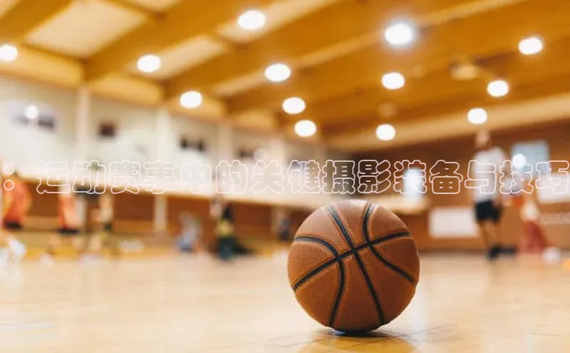 ：运动赛事中的关键摄影装备与技巧